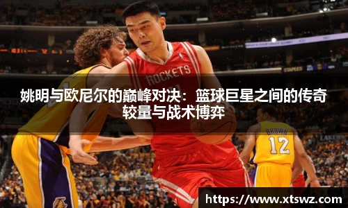 姚明与欧尼尔的巅峰对决：篮球巨星之间的传奇较量与战术博弈