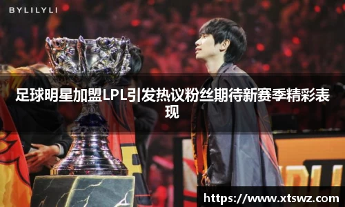 足球明星加盟LPL引发热议粉丝期待新赛季精彩表现