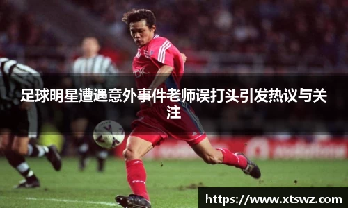 足球明星遭遇意外事件老师误打头引发热议与关注