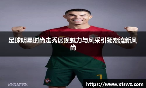 足球明星时尚走秀展现魅力与风采引领潮流新风尚