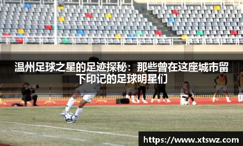 温州足球之星的足迹探秘：那些曾在这座城市留下印记的足球明星们