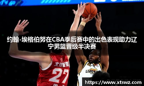 约翰-埃格伯努在CBA季后赛中的出色表现助力辽宁男篮晋级半决赛