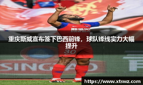 重庆斯威宣布签下巴西前锋，球队锋线实力大幅提升