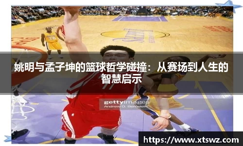 姚明与孟子坤的篮球哲学碰撞：从赛场到人生的智慧启示