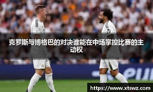 克罗斯与博格巴的对决谁能在中场掌控比赛的主动权