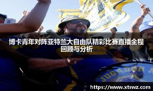 博卡青年对阵亚特兰大自由队精彩比赛直播全程回顾与分析
