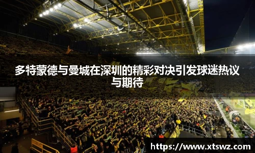 多特蒙德与曼城在深圳的精彩对决引发球迷热议与期待