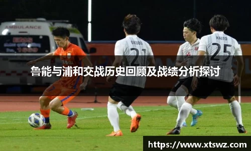 鲁能与浦和交战历史回顾及战绩分析探讨